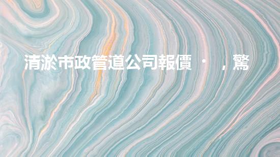清淤市政管道公司報價，驚人低價！快來了解吧！